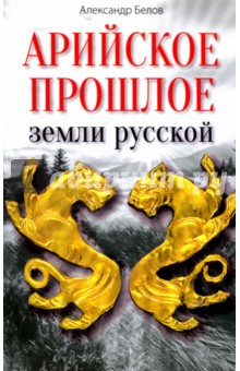 Арийское прошлое земли русской земли. Мифы и предания древнейших времен - Александр Белов