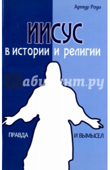Иисус в истории и религии. Правда и вымысел - Артур Роуи