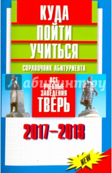 Куда пойти учиться. Справочник абитуриента. Все учебные заведения. Тверь 2017-2018 - Кирсанова, Перевезенцева
