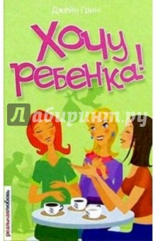 Джейн Грин - Хочу ребенка!: Роман обложка книги Джейн Грин - Хочу ребенка!: Роман обложка книги