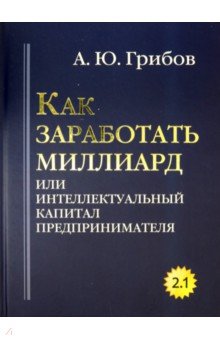 Андрей Грибов - Как заработать миллиард или Интеллектуальный капитал предпринимателя. Версия 2.1 обложка книги Андрей Грибов - Как заработать миллиард или Интеллектуальный капитал предпринимателя. Версия 2.1 обложка книги