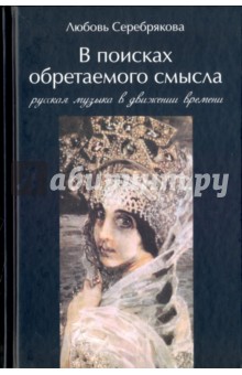В поисках обретаемого смысла. Русская музыка в движении времени - Любовь Серебрякова