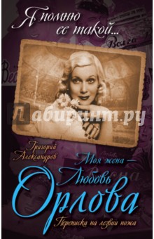Моя жена - Любовь Орлова. Переписка на лезвии ножа - Григорий Александров