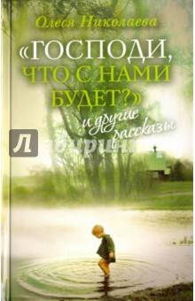 Господи, что с нами будет? и другие рассказы - Олеся Николаева
