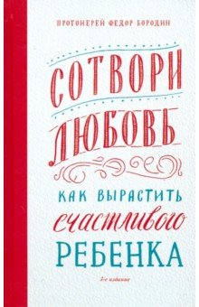 Сотвори любовь. Как вырастить счастливого ребенка - Федор Протоиерей