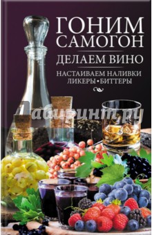 Гоним самогон, делаем вино, настаиваем наливки, ликеры, биттеры