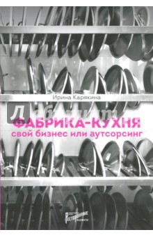 Фабрика-кухня. Свой бизнес или аутсорсинг - Ирина Карякина