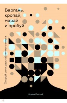 Варгань, кропай, марай и пробуй. Открой силу расслабленного мозга - Шрини Пиллэй
