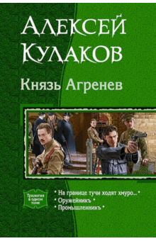 Алексей Кулаков - Князь Агренев. Трилогия в одном томе. На границе тучи ходят хмуро… Оружейникъ. Промышленникъ обложка книги Алексей Кулаков - Князь Агренев. Трилогия в одном томе. На границе тучи ходят хмуро… Оружейникъ. Промышленникъ обложка книги
