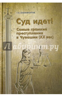 Суд идет! Самые громкие преступления в Чувашии - Герман Ксенофонтов