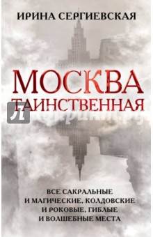 Ирина Сергиевская - Москва таинственная. Все сакральные и магические, колдовские и роковые, гиблые и волшебные места обложка книги Ирина Сергиевская - Москва таинственная. Все сакральные и магические, колдовские и роковые, гиблые и волшебные места обложка книги