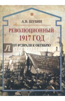 Революционный 1917 год. От Февраля к Октябрю - Александр Шубин