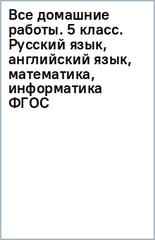 Все домашние работы. 5 класс. Русский язык, английский язык, математика, информатика ФГОС