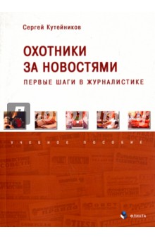 Охотники за новостями. Первые шаги в журналистике. Учебное пособие - Сергей Кутейников