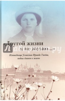 Ираида Тихова - "Другой жизни я не желаю...". Исповедница Угличская Ираида Тихова. Подвиг длиною в жизнь обложка книги Ираида Тихова - "Другой жизни я не желаю...". Исповедница Угличская Ираида Тихова. Подвиг длиною в жизнь обложка книги