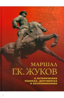 Маршал Г. К. Жуков в исторических оценках, документах и воспоминаниях