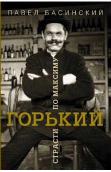 Павел Басинский - Горький: страсти по Максиму обложка книги Павел Басинский - Горький: страсти по Максиму обложка книги