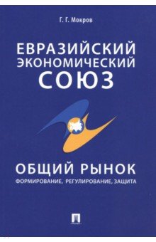 Евразийский экономический союз. Общий рынок. Формирование, регулирование, защита - Геннадий Мокров