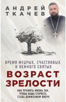 Андрей Протоиерей - Возраст зрелости. Время мудрых, счастливых и немного святых обложка книги Андрей Протоиерей - Возраст зрелости. Время мудрых, счастливых и немного святых обложка книги