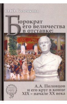 Бюрократ его величества в отставке. А.А. Половцов и его круг в конце XIX - начале XX века - Ольга Голечкова
