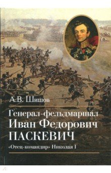 Генерал-фельдмаршал И.Ф. Паскевич Отец-командир - Алексей Шишов