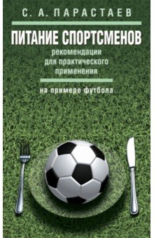 Питание спортсменов. Рекомендации для практического применения (на примере футбола). Метод. пособие - Сергей Парастаев