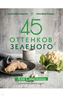 Аля Самохина - 45 оттенков зеленого. Здоровые рецепты и красивые блюда. Для вегетарианцев и не только обложка книги Аля Самохина - 45 оттенков зеленого. Здоровые рецепты и красивые блюда. Для вегетарианцев и не только обложка книги