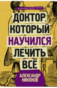 Александр Никонов - Доктор, который научился лечить все. Беседы о сверхновой медицине обложка книги Александр Никонов - Доктор, который научился лечить все. Беседы о сверхновой медицине обложка книги
