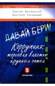 Давай бери! Коррупция: торговля властью крупным оптом - Валянский, Калюжный