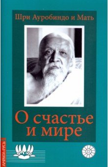 О счастье и мире. Выдержки из работ Шри Ауробиндо и Матери - Шри Ауробиндо и Мать