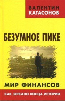 Безумное пике. Мир финансов как зеркало конца истории - Валентин Катасонов