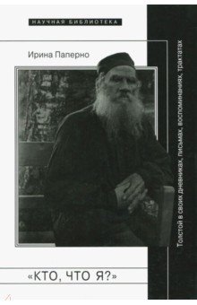 Кто, что я?. Толстой в своих дневниках, письмах, воспоминаниях, трактатах - Ирина Паперно Кто, что я?. Толстой в своих дневниках, письмах, воспоминаниях, трактатах - Ирина Паперно