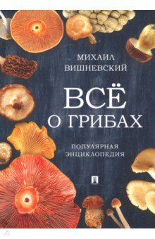 Всё о грибах. Популярная энциклопедия - Михаил Вишневский