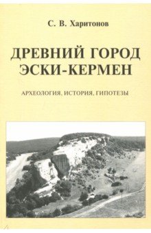 Древний город Эски-Кермен. Археология, история, гипотезы - Сергей Харитонов