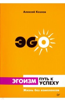 Эгоизм - путь к успеху. Жизнь без комплексов - Алексей Козлов