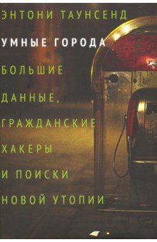 Энтони Таунсенд - Умные города: большие данные, гражданские хакеры и поиски новой утопии обложка книги Энтони Таунсенд - Умные города: большие данные, гражданские хакеры и поиски новой утопии обложка книги