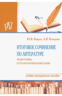 Итоговое сочинение по литературе. Подготовка и технология написания. Учебно-методическое пособие - Вайрах, Казорина