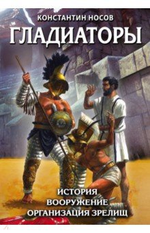 Гладиаторы. История. Вооружение. Организация зрелищ - Константин Носов