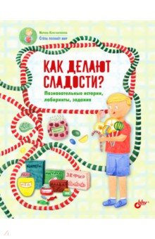 Как делают сладости? Познавательные истории, лабиринты, задания - Марина Константинова