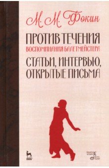 Против течения. Воспоминания балетмейстера. Статьи, интервью, открытые письма - Михаил Фокин Против течения. Воспоминания балетмейстера. Статьи, интервью, открытые письма - Михаил Фокин