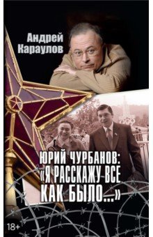 Андрей Караулов - Юрий Чурбанов: "Я расскажу все, как было…" обложка книги Андрей Караулов - Юрий Чурбанов: "Я расскажу все, как было…" обложка книги