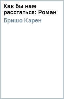 Кэрен Бришо - Как бы нам расстаться: Роман обложка книги Кэрен Бришо - Как бы нам расстаться: Роман обложка книги