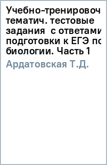 Т.Д. Ардатовская - Учебно-тренировочные тематич. тестовые задания с ответами для подготовки к ЕГЭ по биологии. Часть 1 обложка книги Т.Д. Ардатовская - Учебно-тренировочные тематич. тестовые задания с ответами для подготовки к ЕГЭ по биологии. Часть 1 обложка книги