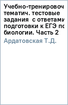 Т.Д. Ардатовская - Учебно-тренировочные тематич. тестовые задания с ответами для подготовки к ЕГЭ по биологии. Часть 2 обложка книги Т.Д. Ардатовская - Учебно-тренировочные тематич. тестовые задания с ответами для подготовки к ЕГЭ по биологии. Часть 2 обложка книги