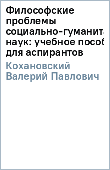 Валерий Кохановский - Философские проблемы социально-гуманитарных наук: учебное пособие для аспирантов обложка книги Валерий Кохановский - Философские проблемы социально-гуманитарных наук: учебное пособие для аспирантов обложка книги