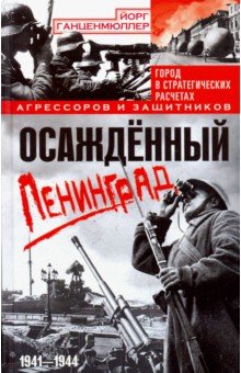 Йорг Ганценмюллер - Осажденный Ленинград. Город в стратегических расчетах агрессоров и защитников. 1941-1944 обложка книги Йорг Ганценмюллер - Осажденный Ленинград. Город в стратегических расчетах агрессоров и защитников. 1941-1944 обложка книги