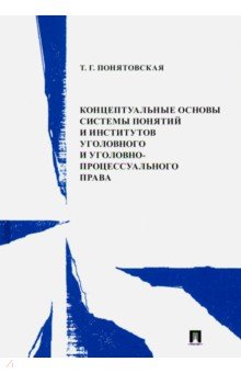 Татьяна Понятовская - Концептуальные основы системы понятий и институтов уголовного и уголовно-процессуального права обложка книги Татьяна Понятовская - Концептуальные основы системы понятий и институтов уголовного и уголовно-процессуального права обложка книги