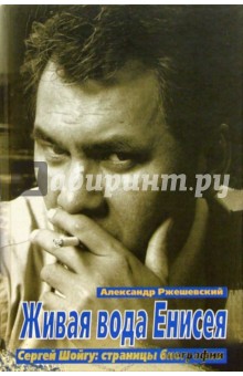Живая вода Енисея. Сегрей Шойгу: страницы биографии - Александр Ржешевский