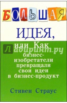Стивен Страус - Большая идея, или Как бизнес-изобретатели превращали свои идеи в прибыльный продукт обложка книги Стивен Страус - Большая идея, или Как бизнес-изобретатели превращали свои идеи в прибыльный продукт обложка книги