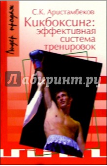 Кикбоксинг: эффективная система тренировок - Сергей Аристамбеков Кикбоксинг: эффективная система тренировок - Сергей Аристамбеков